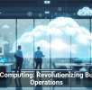 Cloud Computing: Revolutionizing Business Operations